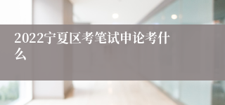 2022宁夏区考笔试申论考什么
