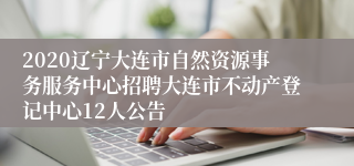 2020辽宁大连市自然资源事务服务中心招聘大连市不动产登记中心12人公告