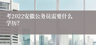 考2022安徽公务员需要什么学历？