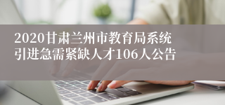 2020甘肃兰州市教育局系统引进急需紧缺人才106人公告