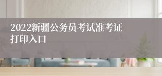 2022新疆公务员考试准考证打印入口