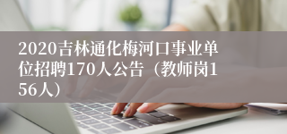 2020吉林通化梅河口事业单位招聘170人公告（教师岗156人）