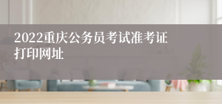 2022重庆公务员考试准考证打印网址