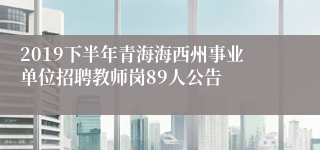 2019下半年青海海西州事业单位招聘教师岗89人公告