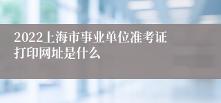 2022上海市事业单位准考证打印网址是什么