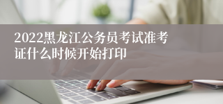 2022黑龙江公务员考试准考证什么时候开始打印