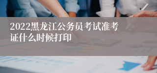2022黑龙江公务员考试准考证什么时候打印