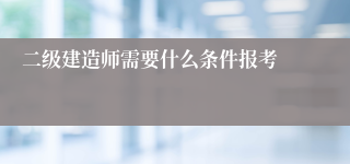 二级建造师需要什么条件报考