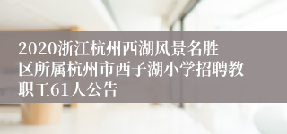 2020浙江杭州西湖风景名胜区所属杭州市西子湖小学招聘教职工61人公告