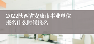 2022陕西省安康市事业单位报名什么时候报名