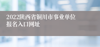 2022陕西省铜川市事业单位报名入口网址