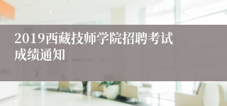 2019西藏技师学院招聘考试成绩通知