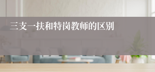 三支一扶和特岗教师的区别