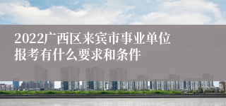 2022广西区来宾市事业单位报考有什么要求和条件