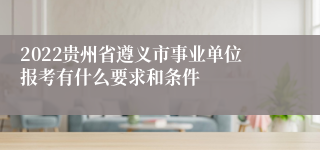 2022贵州省遵义市事业单位报考有什么要求和条件