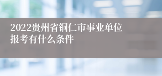 2022贵州省铜仁市事业单位报考有什么条件