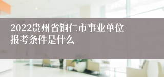 2022贵州省铜仁市事业单位报考条件是什么
