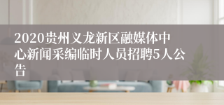 2020贵州义龙新区融媒体中心新闻采编临时人员招聘5人公告