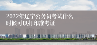 2022年辽宁公务员考试什么时候可以打印准考证