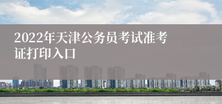 2022年天津公务员考试准考证打印入口