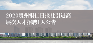 2020贵州铜仁日报社引进高层次人才招聘1人公告