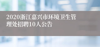 2020浙江嘉兴市环境卫生管理处招聘10人公告