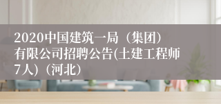 2020中国建筑一局（集团）有限公司招聘公告(土建工程师7人)（河北）