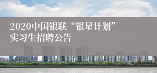 2020中国银联“银星计划”实习生招聘公告