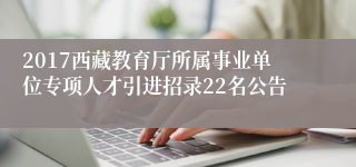 2017西藏教育厅所属事业单位专项人才引进招录22名公告