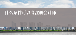 什么条件可以考注册会计师