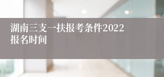 湖南三支一扶报考条件2022报名时间