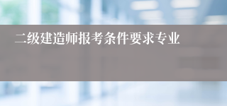 二级建造师报考条件要求专业