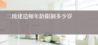 二级建造师年龄限制多少岁
