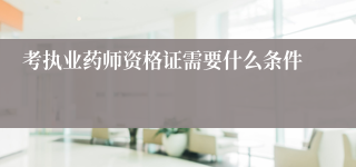 考执业药师资格证需要什么条件