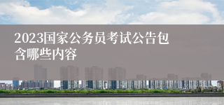 2023国家公务员考试公告包含哪些内容