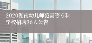 2020湖南幼儿师范高等专科学校招聘96人公告