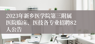 2023年新乡医学院第三附属医院临床、医技各专业招聘82人公告