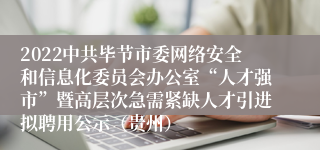 2022中共毕节市委网络安全和信息化委员会办公室“人才强市”暨高层次急需紧缺人才引进拟聘用公示（贵州）