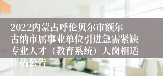 2022内蒙古呼伦贝尔市额尔古纳市属事业单位引进急需紧缺专业人才（教育系统）人岗相适评估公告
