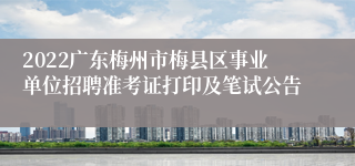 2022广东梅州市梅县区事业单位招聘准考证打印及笔试公告