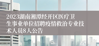 2023湖南湘潭经开区医疗卫生事业单位招聘疫情救治专业技术人员8人公告