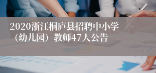 2020浙江桐庐县招聘中小学（幼儿园）教师47人公告