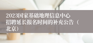 2023国家基础地理信息中心招聘延长报名时间的补充公告（北京）