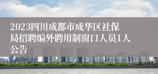 2023四川成都市成华区社保局招聘编外聘用制窗口人员1人公告