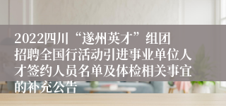 2022四川“遂州英才”组团招聘全国行活动引进事业单位人才签约人员名单及体检相关事宜的补充公告