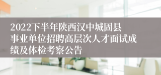 2022下半年陕西汉中城固县事业单位招聘高层次人才面试成绩及体检考察公告