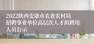 2022陕西安康市农业农村局招聘事业单位高层次人才拟聘用人员公示