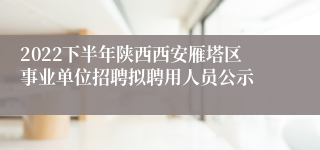 2022下半年陕西西安雁塔区事业单位招聘拟聘用人员公示