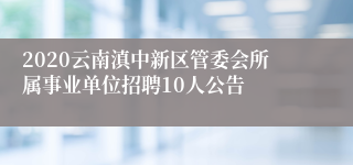 2020云南滇中新区管委会所属事业单位招聘10人公告