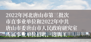 2022年河北唐山市第三批次市直事业单位和2022年中共唐山市委唐山市人民政府研究室所属事业单位招聘、选调工